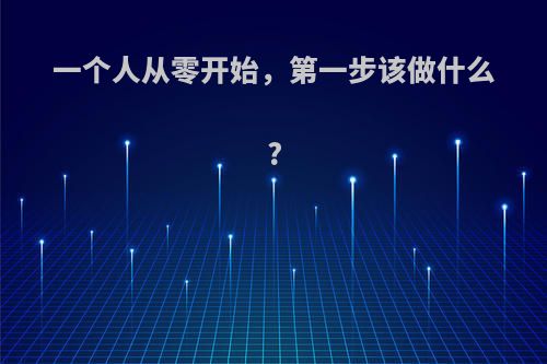 一个人从零开始，第一步该做什么?