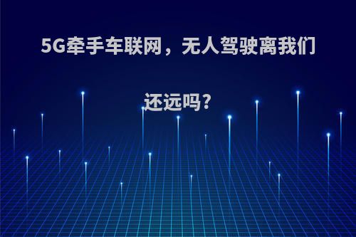 5G牵手车联网，无人驾驶离我们还远吗?