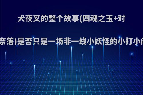 犬夜叉的整个故事(四魂之玉+对抗奈落)是否只是一场非一线小妖怪的小打小闹?