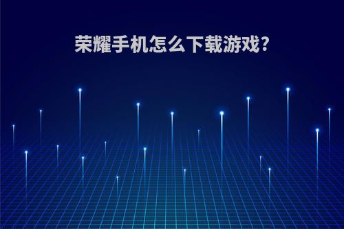 荣耀手机怎么下载游戏?