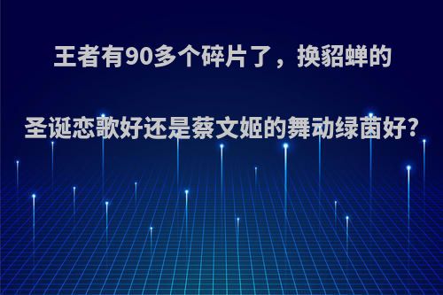 王者有90多个碎片了，换貂蝉的圣诞恋歌好还是蔡文姬的舞动绿茵好?