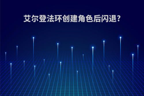 艾尔登法环创建角色后闪退?