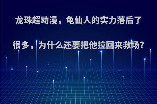 龙珠超动漫，龟仙人的实力落后了很多，为什么还要把他拉回来救场?