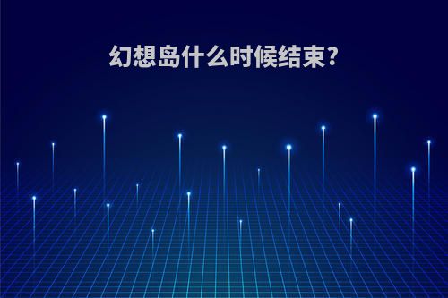 幻想岛什么时候结束?