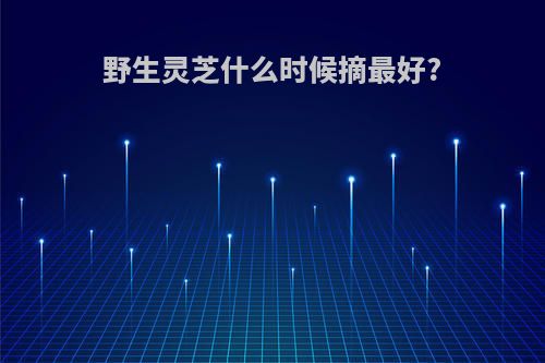 野生灵芝什么时候摘最好?