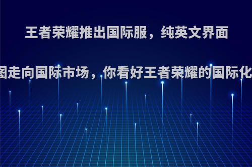 王者荣耀推出国际服，纯英文界面试图走向国际市场，你看好王者荣耀的国际化吗?