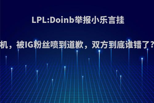 LPL:Doinb举报小乐言挂机，被IG粉丝喷到道歉，双方到底谁错了?