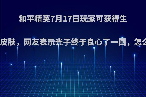 和平精英7月17日玩家可获得生命誓言皮肤，网友表示光子终于良心了一回，怎么回事?