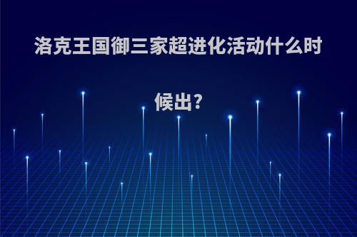 洛克王国御三家超进化活动什么时候出?