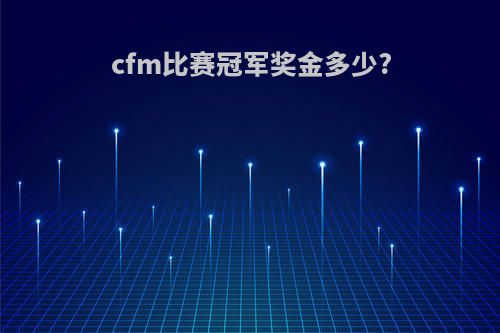 cfm比赛冠军奖金多少?