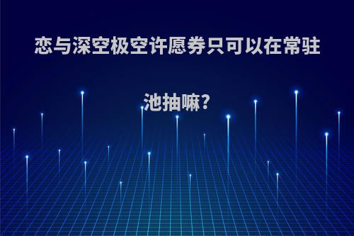 恋与深空极空许愿券只可以在常驻池抽嘛?