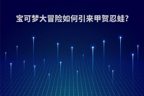 宝可梦大冒险如何引来甲贺忍蛙?
