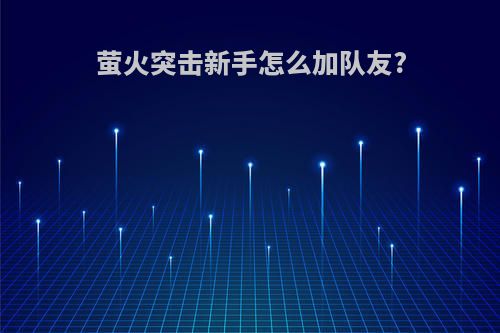 萤火突击新手怎么加队友?