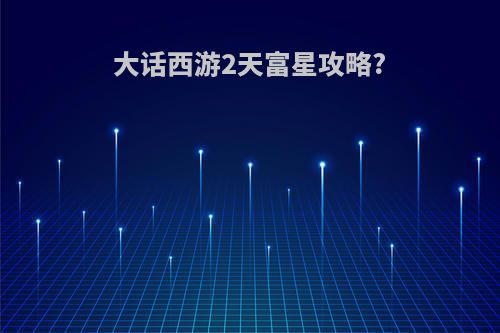 大话西游2天富星攻略?