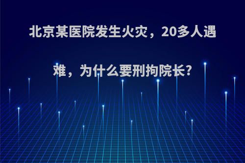 北京某医院发生火灾，20多人遇难，为什么要刑拘院长?