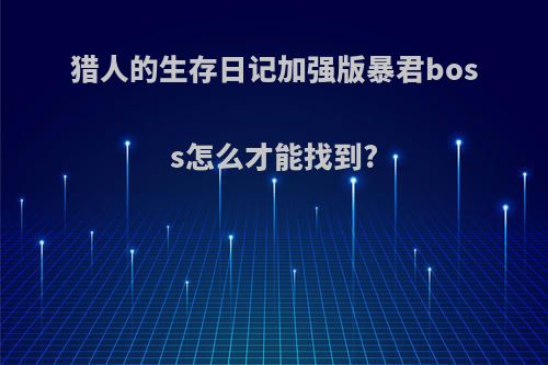 猎人的生存日记加强版暴君boss怎么才能找到?