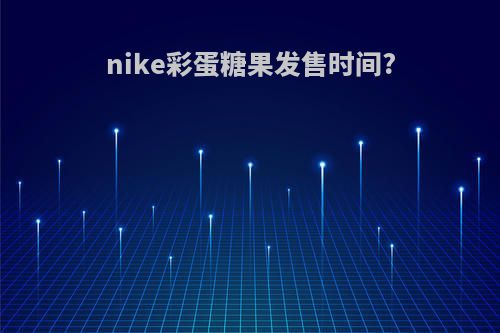 nike彩蛋糖果发售时间?