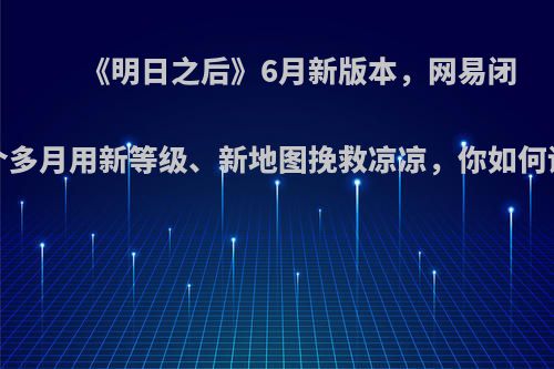 《明日之后》6月新版本，网易闭关1个多月用新等级、新地图挽救凉凉，你如何评价?