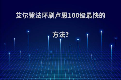 艾尔登法环刷卢恩100级最快的方法?