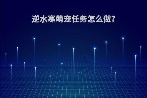 逆水寒萌宠任务怎么做?