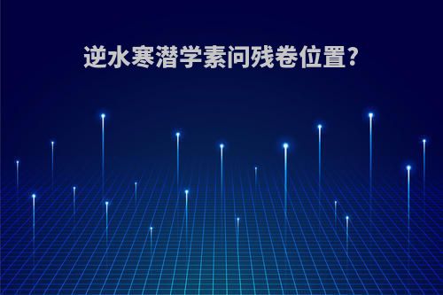 逆水寒潜学素问残卷位置?
