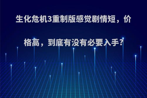 生化危机3重制版感觉剧情短，价格高，到底有没有必要入手?