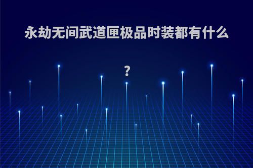永劫无间武道匣极品时装都有什么?