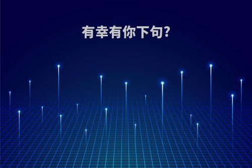 有幸有你下句?