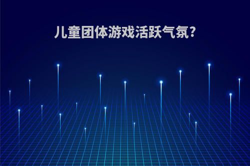 儿童团体游戏活跃气氛?
