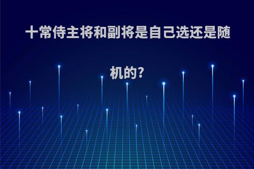 十常侍主将和副将是自己选还是随机的?