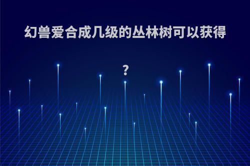 幻兽爱合成几级的丛林树可以获得?