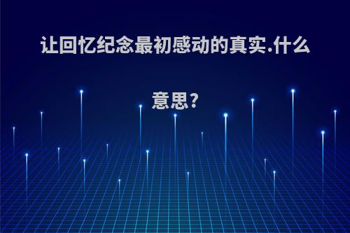 让回忆纪念最初感动的真实.什么意思?