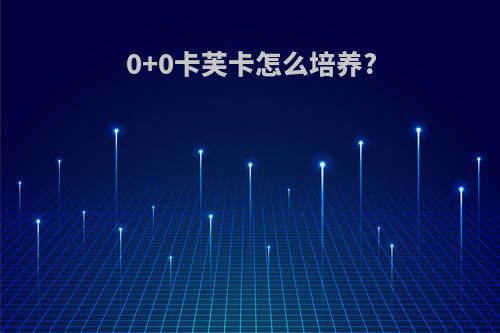 0+0卡芙卡怎么培养?