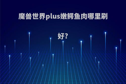 魔兽世界plus嫩鳄鱼肉哪里刷好?