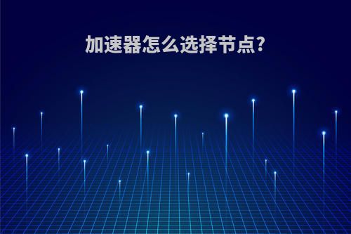 加速器怎么选择节点?