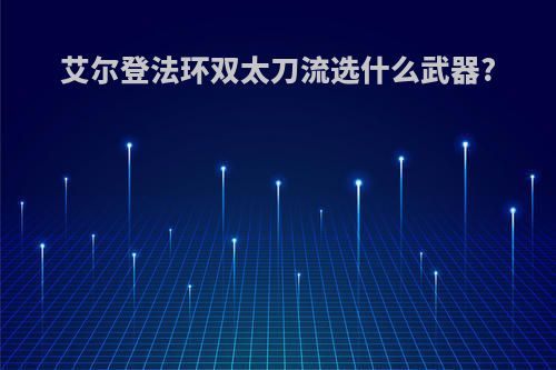 艾尔登法环双太刀流选什么武器?