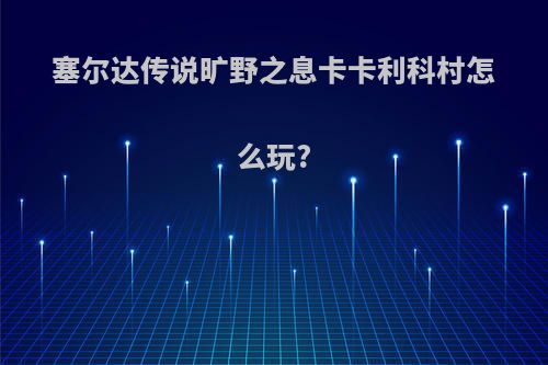 塞尔达传说旷野之息卡卡利科村怎么玩?