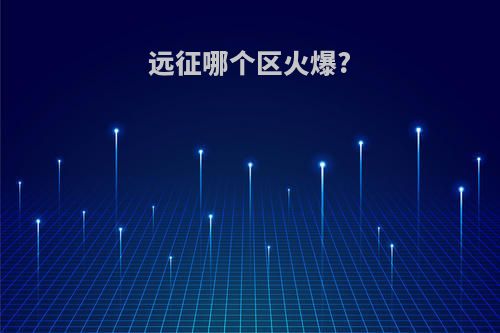 远征哪个区火爆?