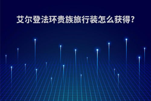 艾尔登法环贵族旅行装怎么获得?