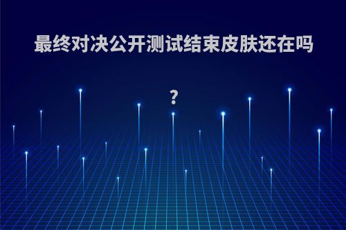 最终对决公开测试结束皮肤还在吗?