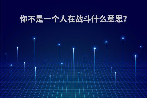 你不是一个人在战斗什么意思?