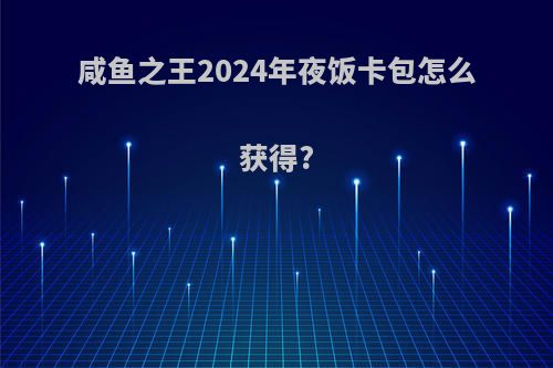 咸鱼之王2024年夜饭卡包怎么获得?