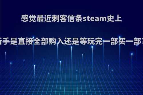 感觉最近刺客信条steam史上最低，新手是直接全部购入还是等玩完一部买一部?为什么?