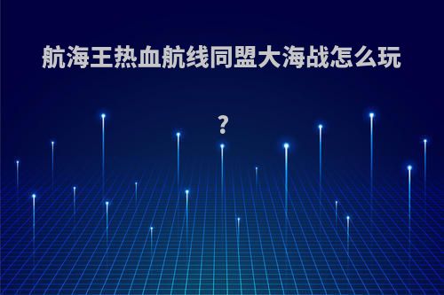 航海王热血航线同盟大海战怎么玩?