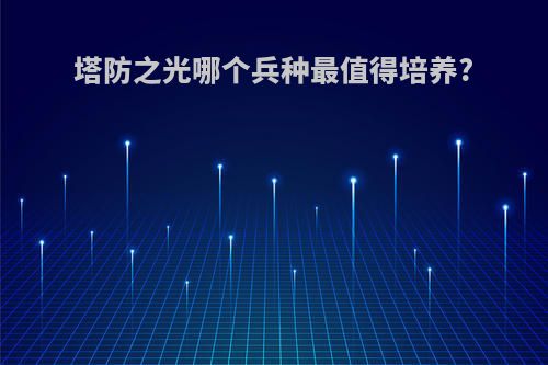 塔防之光哪个兵种最值得培养?