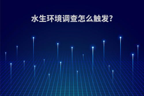 水生环境调查怎么触发?