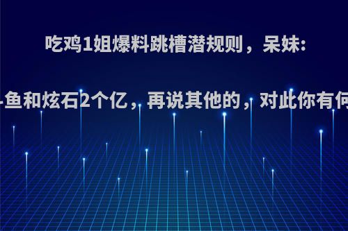 吃鸡1姐爆料跳槽潜规则，呆妹:先赔斗鱼和炫石2个亿，再说其他的，对此你有何看法?