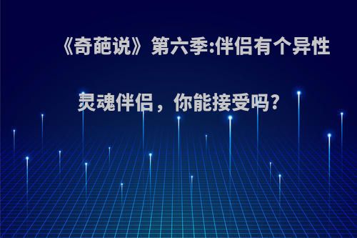 《奇葩说》第六季:伴侣有个异性灵魂伴侣，你能接受吗?