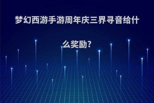 梦幻西游手游周年庆三界寻音给什么奖励?