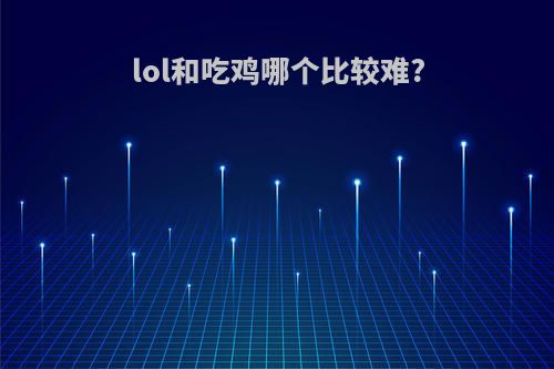 lol和吃鸡哪个比较难?